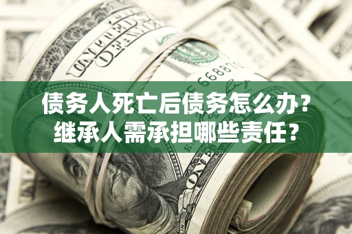北京债务人死亡后债务怎么办？继承人需承担哪些责任？