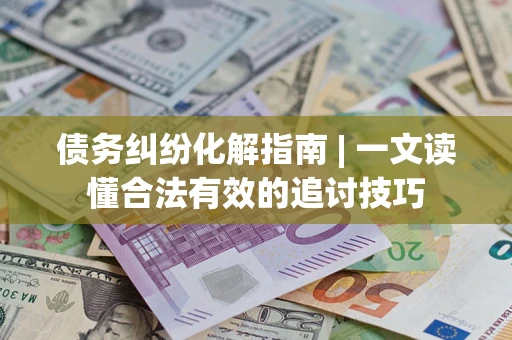 北京债务纠纷化解指南 | 一文读懂合法有效的追讨技巧