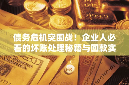 北京债务危机突围战！企业人必看的坏账处理秘籍与回款实战指南