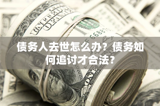 北京债务人去世怎么办？债务如何追讨才合法？