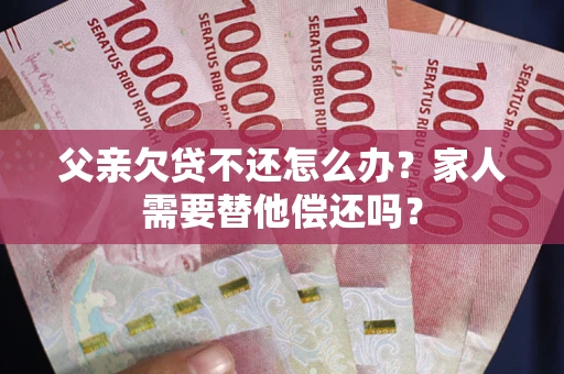 北京父亲欠贷不还怎么办？家人需要替他偿还吗？