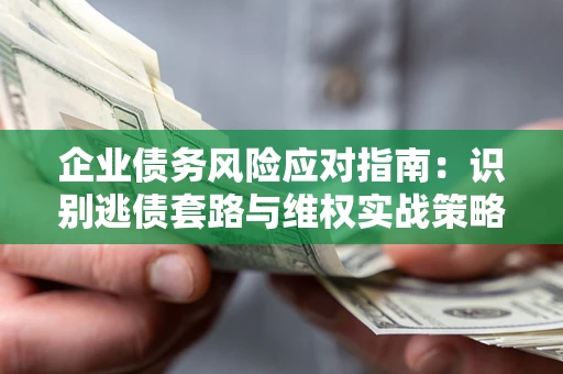 北京企业债务风险应对指南：识别逃债套路与维权实战策略