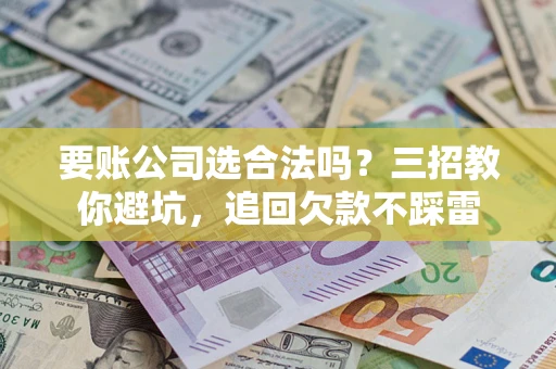 北京要账公司选合法吗？三招教你避坑，追回欠款不踩雷