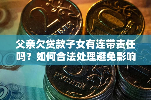 北京父亲欠贷款子女有连带责任吗？如何合法处理避免影响？