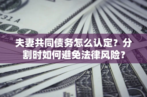 北京夫妻共同债务怎么认定？分割时如何避免法律风险？