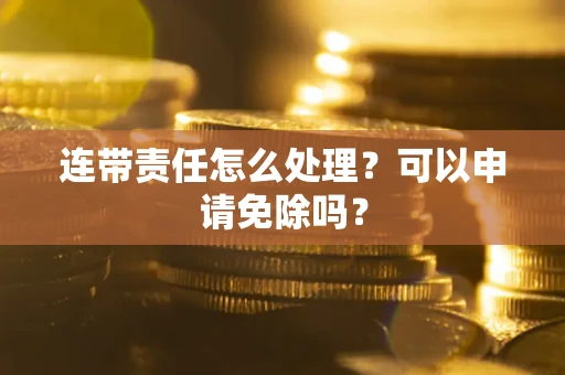 北京连带责任怎么处理？可以申请免除吗？