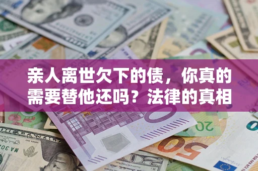 北京亲人离世欠下的债，你真的需要替他还吗？法律的真相或许与你想的不一样