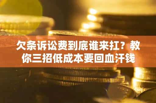 北京欠条诉讼费到底谁来扛？教你三招低成本要回血汗钱